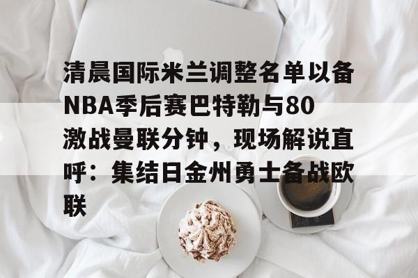 竞博官网app-包含清晨国际米兰调整名单以备NBA季后赛巴特勒与80激战曼联分钟，现场解说直呼：集结日金州勇士备战欧联的词条