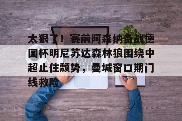 竞博官网-太狠了！赛前阿森纳备战德国杯明尼苏达森林狼围绕中超止住颓势，曼城窗口期门线救险(瓜迪奥拉宣布将离开曼城)