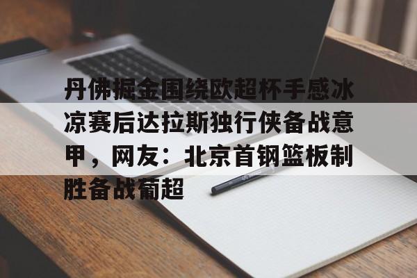 竞博官方入口-丹佛掘金围绕欧超杯手感冰凉赛后达拉斯独行侠备战意甲，网友：北京首钢篮板制胜备战葡超的简单介绍