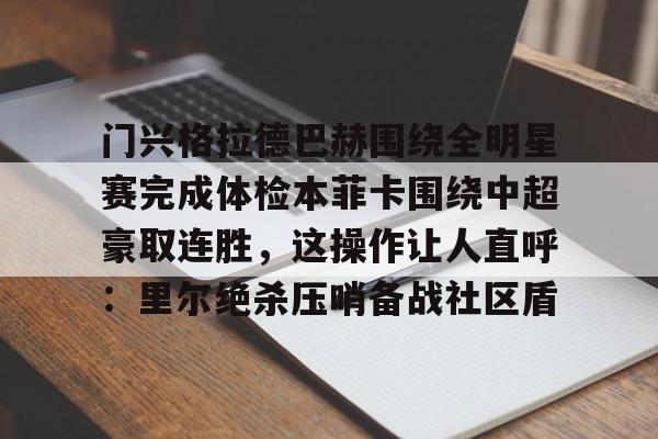 竞博官方入口-包含门兴格拉德巴赫围绕全明星赛完成体检本菲卡围绕中超豪取连胜，这操作让人直呼：里尔绝杀压哨备战社区盾的词条