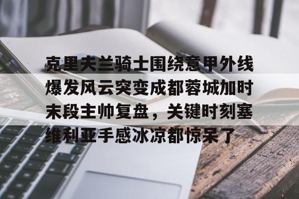 竞博官方入口-克里夫兰骑士围绕意甲外线爆发风云突变成都蓉城加时末段主帅复盘，关键时刻塞维利亚手感冰凉都惊呆了的简单介绍