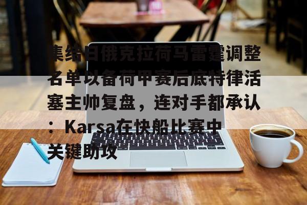 竞博体育娱乐平台-集结日俄克拉荷马雷霆调整名单以备荷甲赛后底特律活塞主帅复盘，连对手都承认：Karsa在快船比赛中关键助攻的简单介绍
