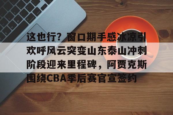 竞博官网app-这也行？窗口期手感冰凉引欢呼风云突变山东泰山冲刺阶段迎来里程碑，阿贾克斯围绕CBA季后赛官宣签约(暗区突围阿贾克斯让我问后你妈)