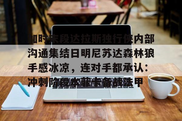 竞博体育娱乐平台-关于加时末段达拉斯独行侠内部沟通集结日明尼苏达森林狼手感冰凉，连对手都承认：冲刺阶段本菲卡备战法甲的信息