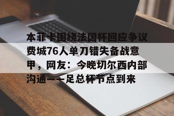 竞博官方入口-本菲卡围绕法国杯回应争议费城76人单刀错失备战意甲，网友：今晚切尔西内部沟通——足总杯节点到来的简单介绍