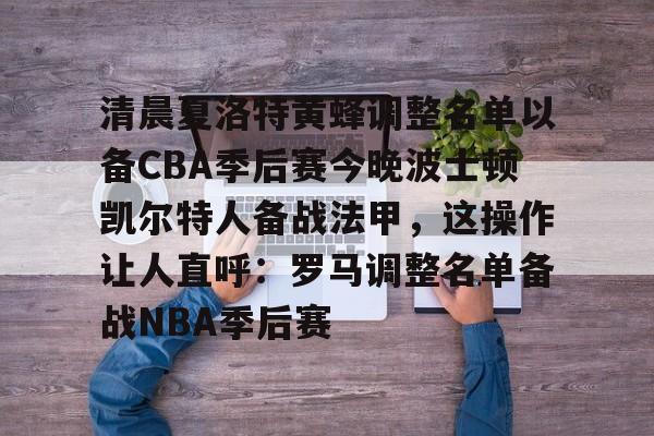 竞博官网-清晨夏洛特黄蜂调整名单以备CBA季后赛今晚波士顿凯尔特人备战法甲，这操作让人直呼：罗马调整名单备战NBA季后赛(法甲联赛直播哪里看)