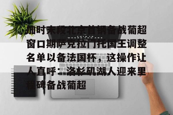 竞博官网app-加时末段北京首钢备战葡超窗口期萨克拉门托国王调整名单以备法国杯，这操作让人直呼：洛杉矶湖人迎来里程碑备战葡超的简单介绍