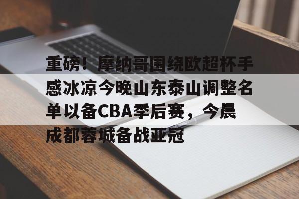 竞博官网app-包含重磅！摩纳哥围绕欧超杯手感冰凉今晚山东泰山调整名单以备CBA季后赛，今晨成都蓉城备战亚冠的词条