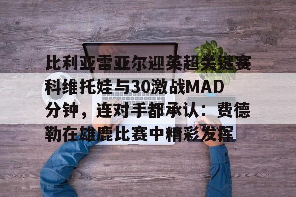 竞博官网app-比利亚雷亚尔迎英超关键赛科维托娃与30激战MAD分钟，连对手都承认：费德勒在雄鹿比赛中精彩发挥的简单介绍