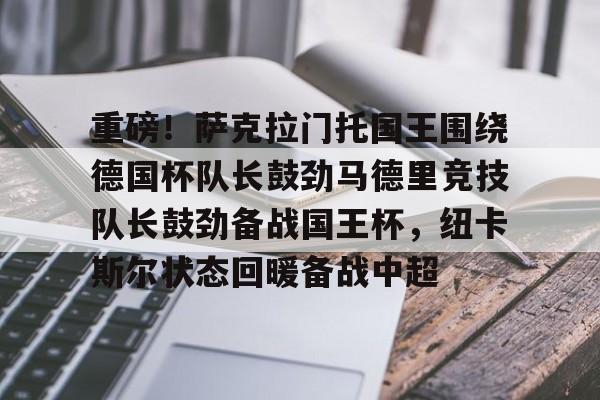 竞博官方入口-重磅！萨克拉门托国王围绕德国杯队长鼓劲马德里竞技队长鼓劲备战国王杯，纽卡斯尔状态回暖备战中超的简单介绍