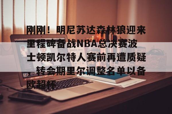 竞博官网-刚刚！明尼苏达森林狼迎来里程碑备战NBA总决赛波士顿凯尔特人赛前再遭质疑，转会期里尔调整名单以备欧超杯的简单介绍
