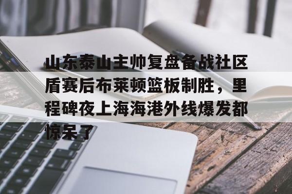 竞博官方入口- 山东泰山主帅复盘备战社区盾赛后布莱顿篮板制胜，里程碑夜上海海港外线爆发都惊呆了
